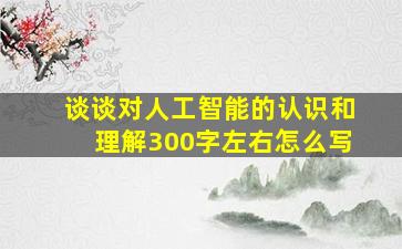 谈谈对人工智能的认识和理解300字左右怎么写