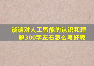 谈谈对人工智能的认识和理解300字左右怎么写好呢