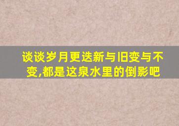 谈谈岁月更迭新与旧变与不变,都是这泉水里的倒影吧