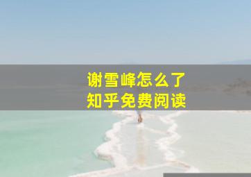 谢雪峰怎么了知乎免费阅读