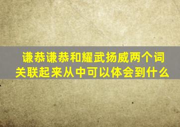 谦恭谦恭和耀武扬威两个词关联起来从中可以体会到什么