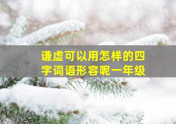 谦虚可以用怎样的四字词语形容呢一年级