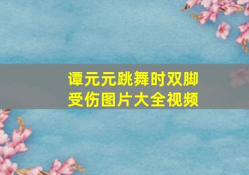 谭元元跳舞时双脚受伤图片大全视频