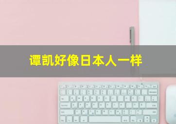 谭凯好像日本人一样