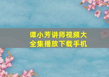 谭小芳讲师视频大全集播放下载手机