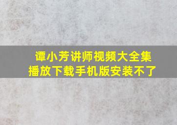 谭小芳讲师视频大全集播放下载手机版安装不了