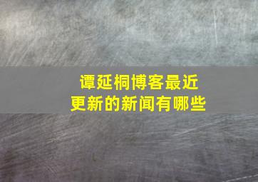 谭延桐博客最近更新的新闻有哪些