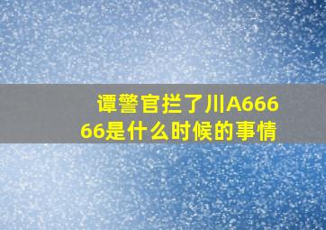 谭警官拦了川A66666是什么时候的事情