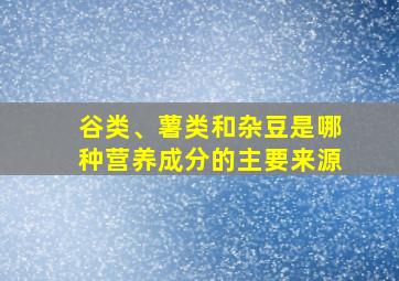 谷类、薯类和杂豆是哪种营养成分的主要来源