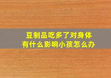 豆制品吃多了对身体有什么影响小孩怎么办