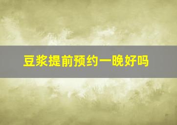 豆浆提前预约一晚好吗