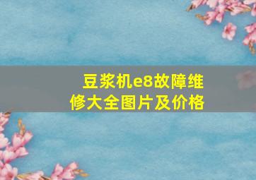 豆浆机e8故障维修大全图片及价格