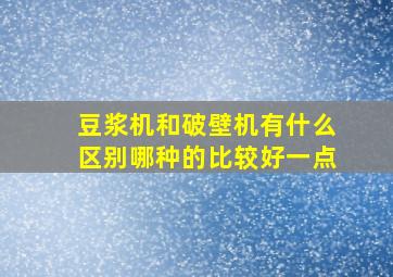 豆浆机和破壁机有什么区别哪种的比较好一点