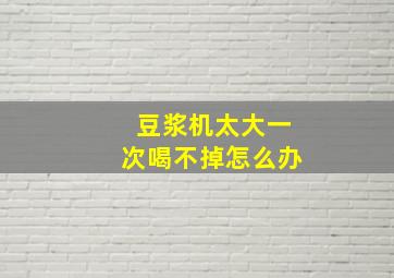 豆浆机太大一次喝不掉怎么办