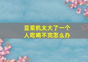 豆浆机太大了一个人吃喝不完怎么办