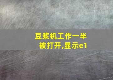 豆浆机工作一半被打开,显示e1