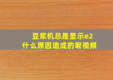 豆浆机总是显示e2什么原因造成的呢视频