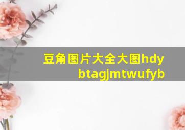 豆角图片大全大图hdybtagjmtwufyb