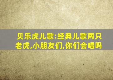 贝乐虎儿歌:经典儿歌两只老虎,小朋友们,你们会唱吗