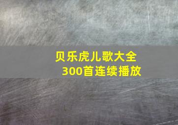 贝乐虎儿歌大全300首连续播放