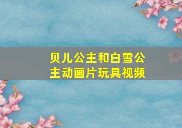 贝儿公主和白雪公主动画片玩具视频