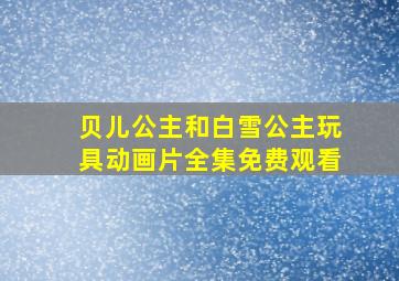 贝儿公主和白雪公主玩具动画片全集免费观看