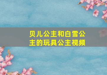 贝儿公主和白雪公主的玩具公主视频