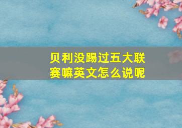 贝利没踢过五大联赛嘛英文怎么说呢