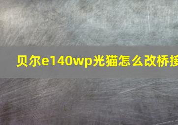 贝尔e140wp光猫怎么改桥接