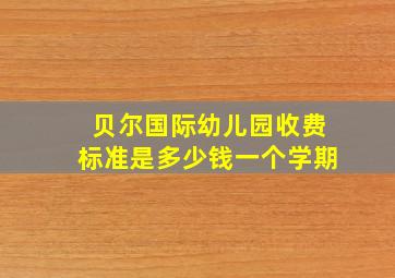 贝尔国际幼儿园收费标准是多少钱一个学期