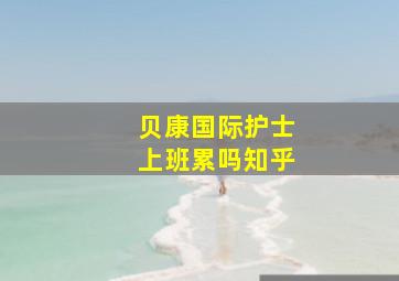 贝康国际护士上班累吗知乎