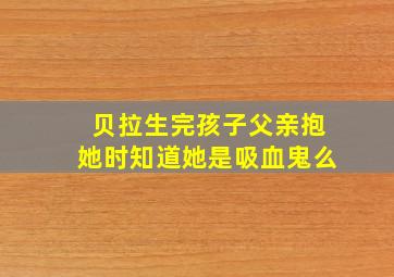 贝拉生完孩子父亲抱她时知道她是吸血鬼么