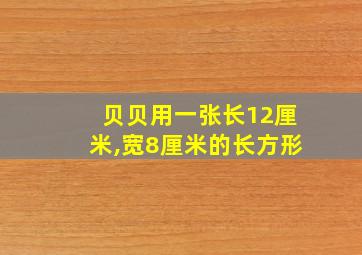 贝贝用一张长12厘米,宽8厘米的长方形