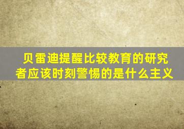 贝雷迪提醒比较教育的研究者应该时刻警惕的是什么主义