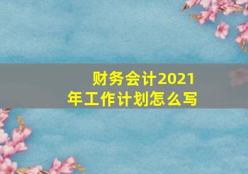 财务会计2021年工作计划怎么写