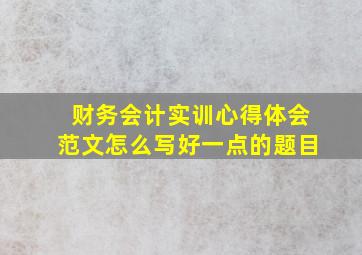 财务会计实训心得体会范文怎么写好一点的题目