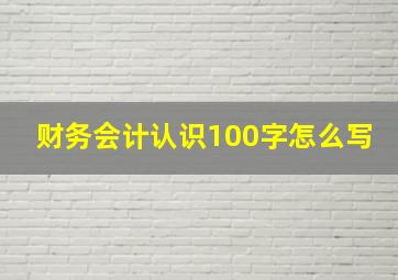 财务会计认识100字怎么写