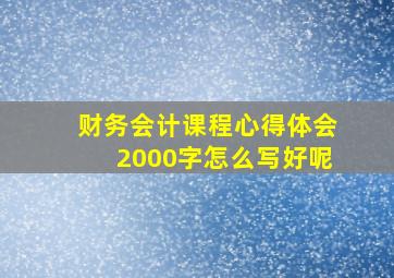 财务会计课程心得体会2000字怎么写好呢