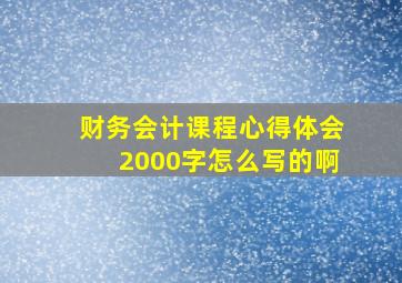 财务会计课程心得体会2000字怎么写的啊