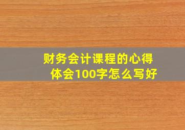 财务会计课程的心得体会100字怎么写好