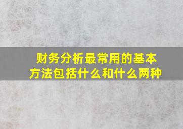 财务分析最常用的基本方法包括什么和什么两种