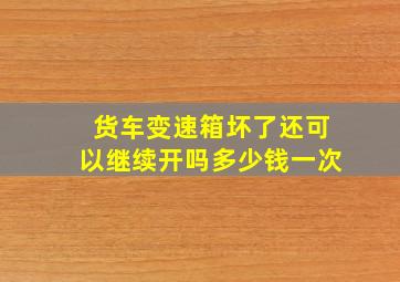 货车变速箱坏了还可以继续开吗多少钱一次