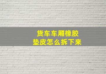 货车车厢橡胶垫皮怎么拆下来