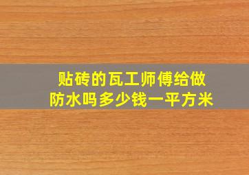 贴砖的瓦工师傅给做防水吗多少钱一平方米