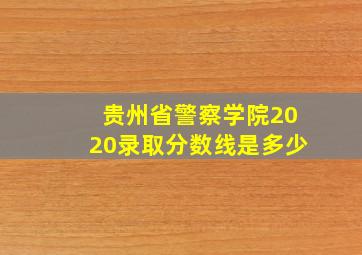 贵州省警察学院2020录取分数线是多少