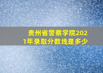 贵州省警察学院2021年录取分数线是多少