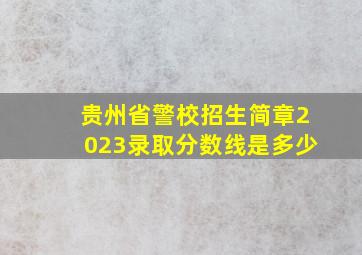 贵州省警校招生简章2023录取分数线是多少