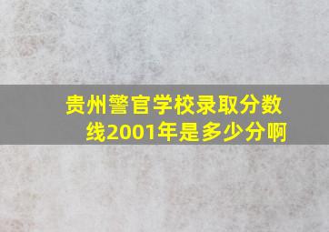 贵州警官学校录取分数线2001年是多少分啊