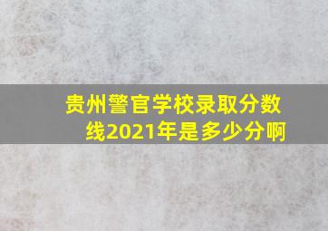 贵州警官学校录取分数线2021年是多少分啊