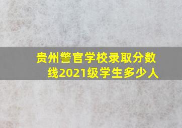 贵州警官学校录取分数线2021级学生多少人